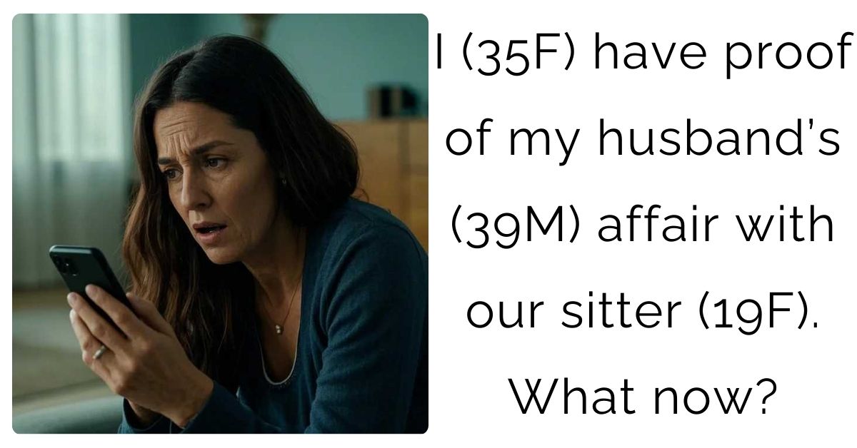 I (35F) have proof of my husband’s (39M) affair with our sitter (19F). What now?