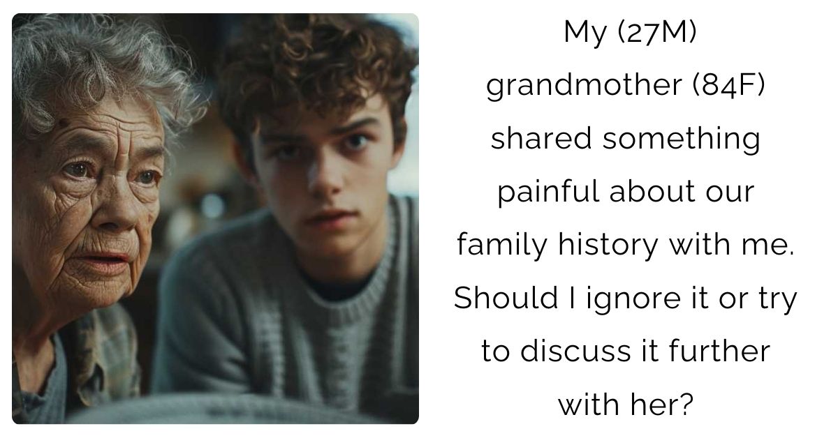 My (27M) grandmother (84F) shared something painful about our family history with me. Should I ignore it or try to discuss it further with her?