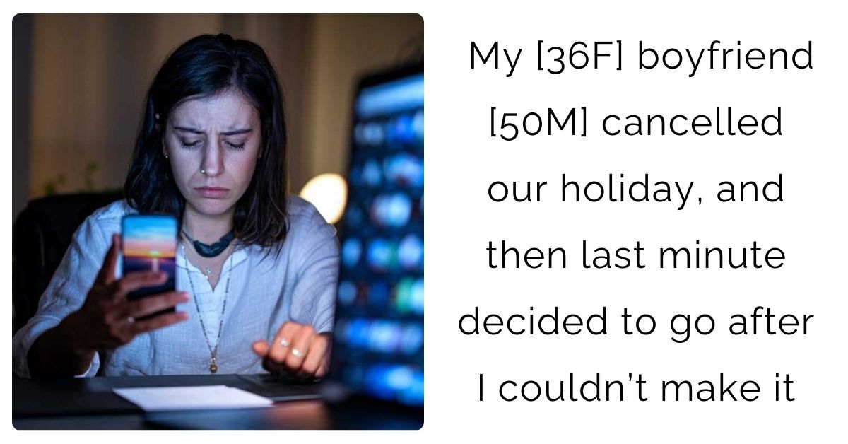 My [36F] boyfriend [50M] cancelled our holiday, and then last minute decided to go after I couldn’t make it