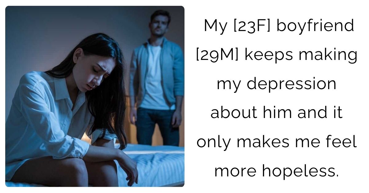 My [23F] boyfriend [29M] keeps making my depression about him and it only makes me feel more hopeless.