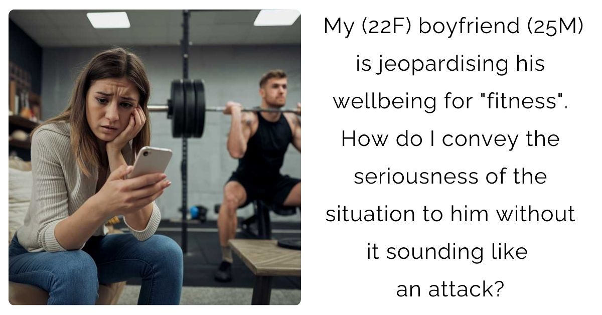 My (22F) boyfriend (25M) is jeopardising his wellbeing for “fitness”. How do I convey the seriousness of the situation to him without it sounding like an attack?
