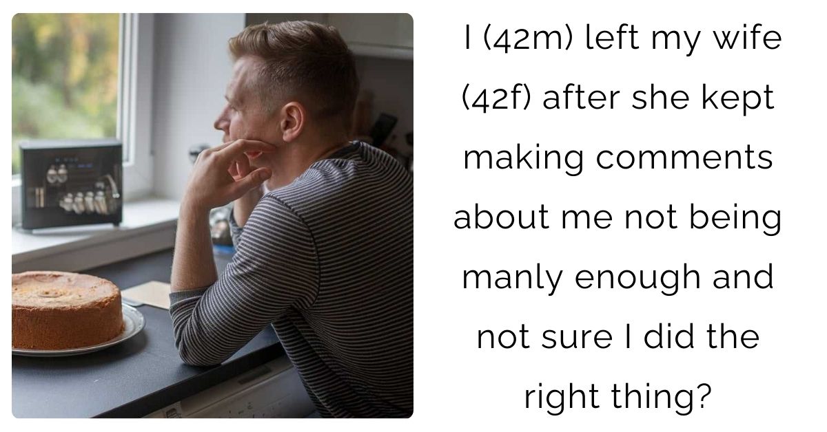 I (42m) left my wife (42f) after she kept making comments about me not being manly enough and not sure I did the right thing?