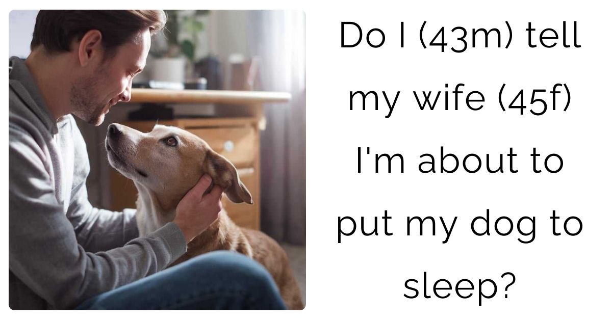 Do I (43m) tell my wife (45f) I’m about to put my dog to sleep?
