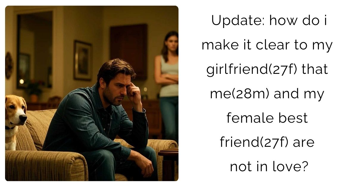 Update: how do i make it clear to my girlfriend(27f) that me(28m) and my female best friend(27f) are not in love?