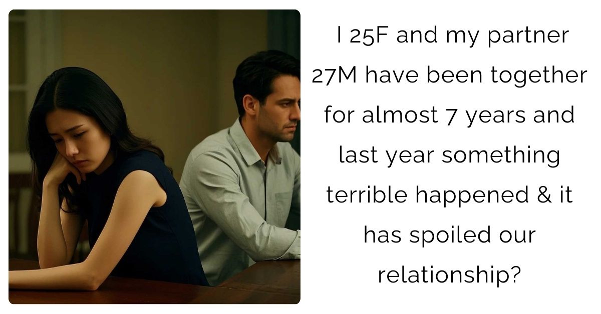 I 25F and my partner 27M have been together for almost 7 years and last year something terrible happened & it has spoiled our relationship?
