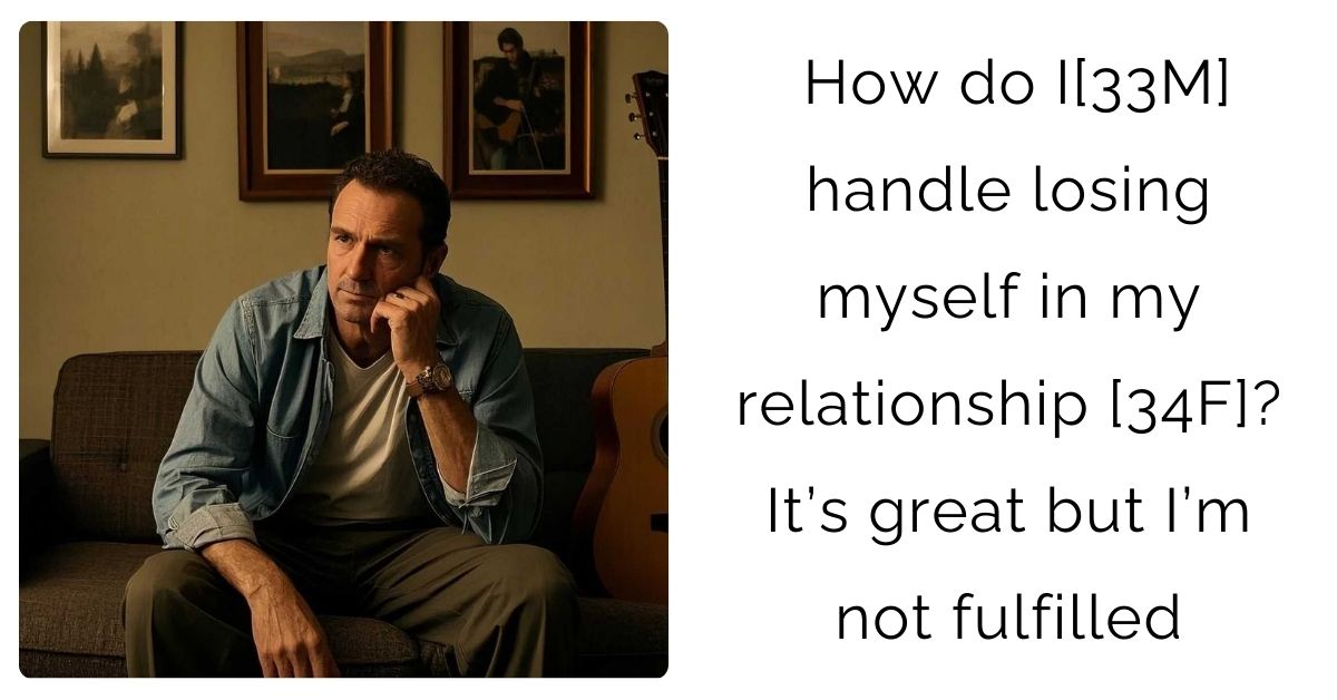 How do I[33M] handle losing myself in my relationship [34F]? It’s great but I’m not fulfilled