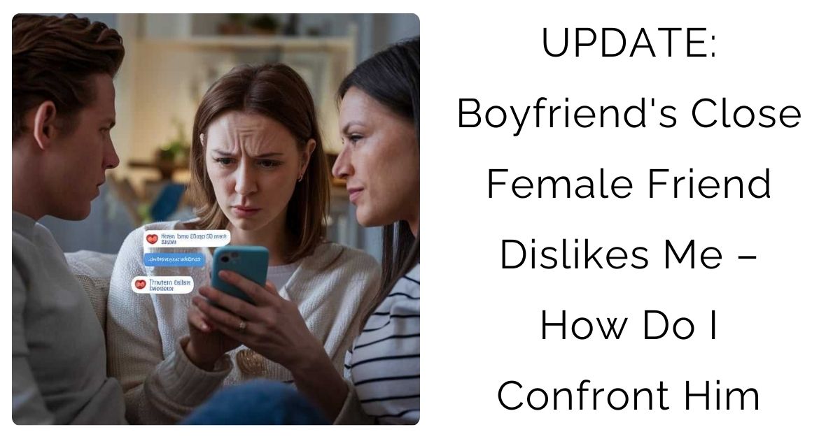 UPDATE: Boyfriend’s Close Female Friend Dislikes Me – How Do I Confront Him?