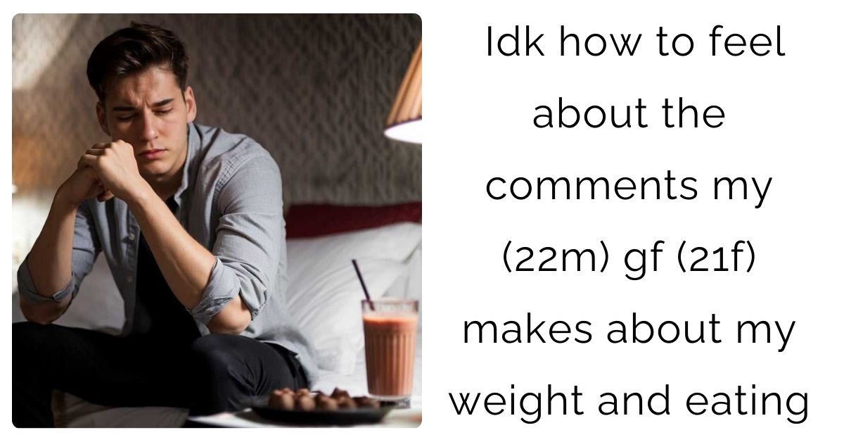 Idk how to feel about the comments my (22m) gf (21f) makes about my weight and eating