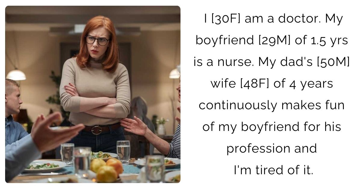 I [30F] am a doctor. My boyfriend [29M] of 1.5 yrs is a nurse. My dad’s [50M] wife [48F] of 4 years continuously makes fun of my boyfriend for his profession and I’m tired of it.