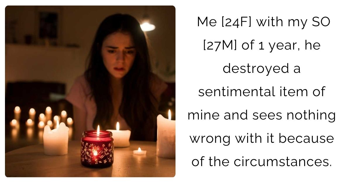 Me [24F] with my SO [27M] of 1 year, he destroyed a sentimental item of mine and sees nothing wrong with it because of the circumstances.