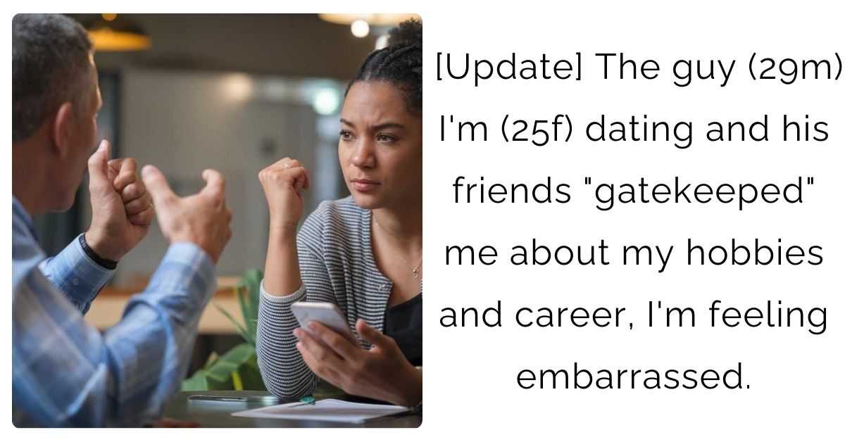 [Update] The guy (29m) I’m (25f) dating and his friends “gatekeeped” me about my hobbies and career, I’m feeling embarrassed.