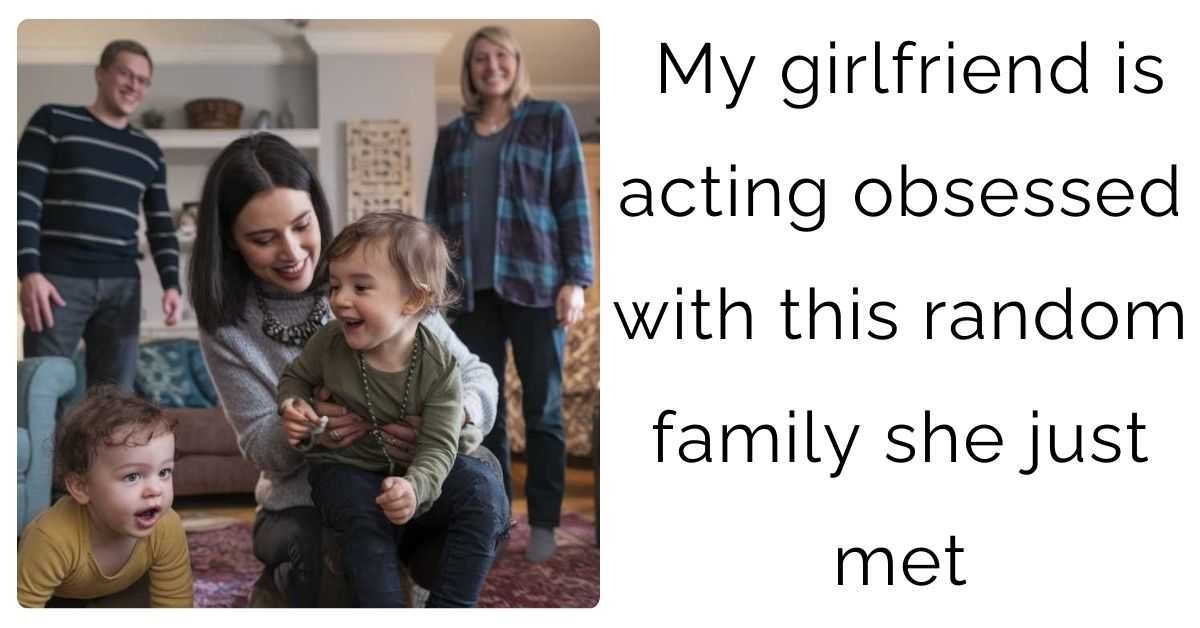 My girlfriend is acting obsessed with this random family she just met