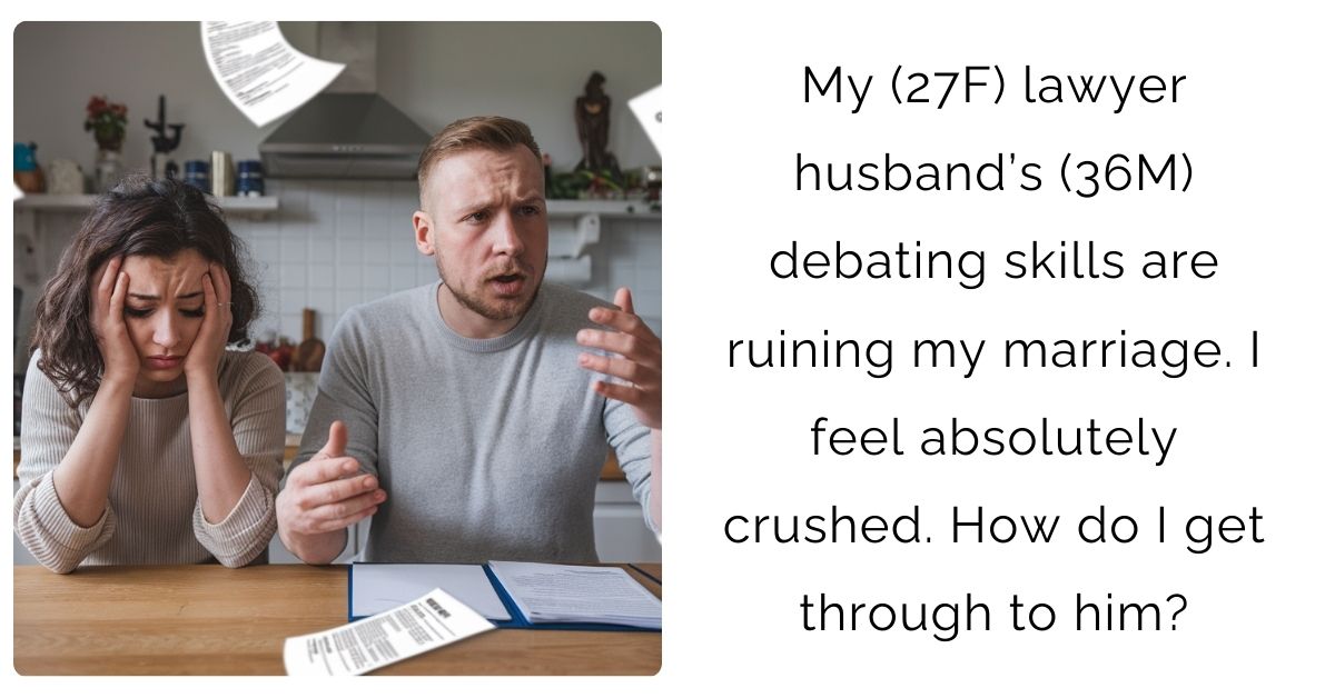 My (27F) lawyer husband’s (36M) debating skills are ruining my marriage. I feel absolutely crushed. How do I get through to him?