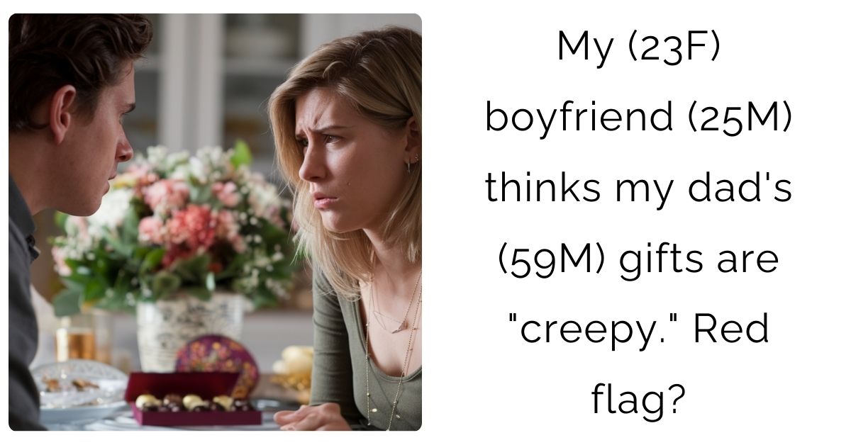My (23F) boyfriend (25M) thinks my dad’s (59M) gifts are “creepy.” Red flag ?