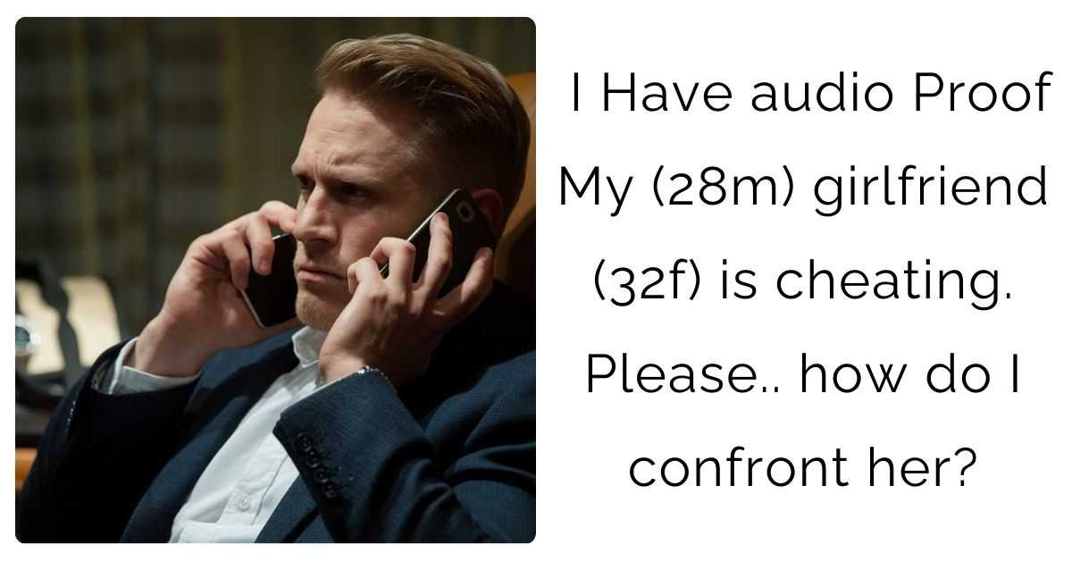 I Have audio Proof My (28m) girlfriend (32f) is cheating. Please.. how do I confront her?