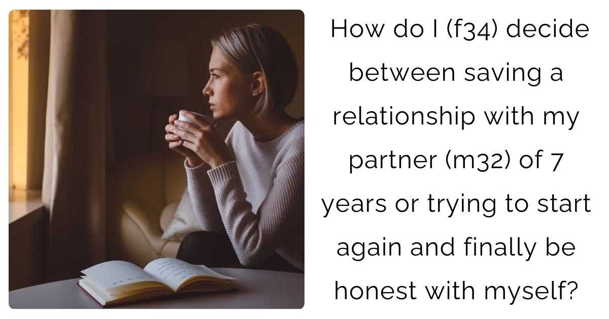 How do I (f34) decide between saving a relationship with my partner (m32) of 7 years or trying to start again and finally be honest with myself?