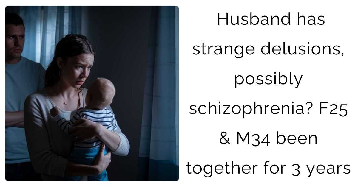 Husband has strange delusions, possibly schizophrenia? F25 & M34 been together for 3 years