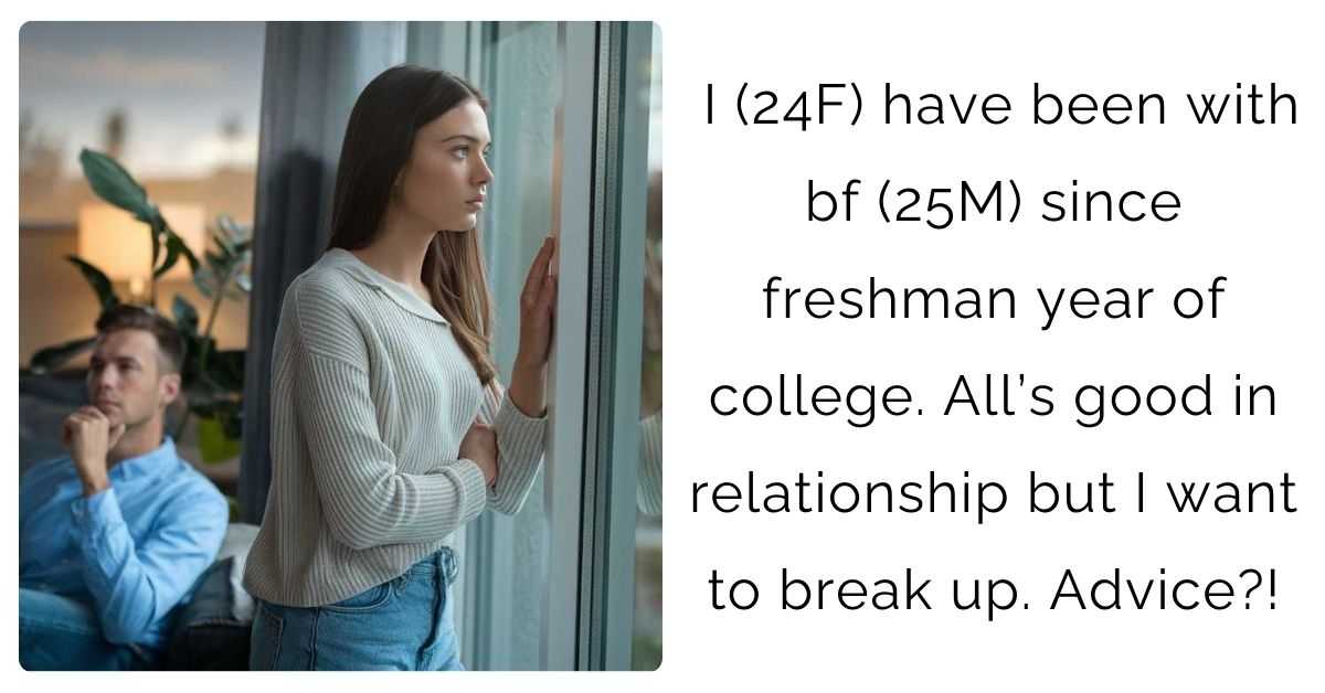 I (24F) have been with bf (25M) since freshman year of college. All’s good in relationship but I want to break up. Advice?!