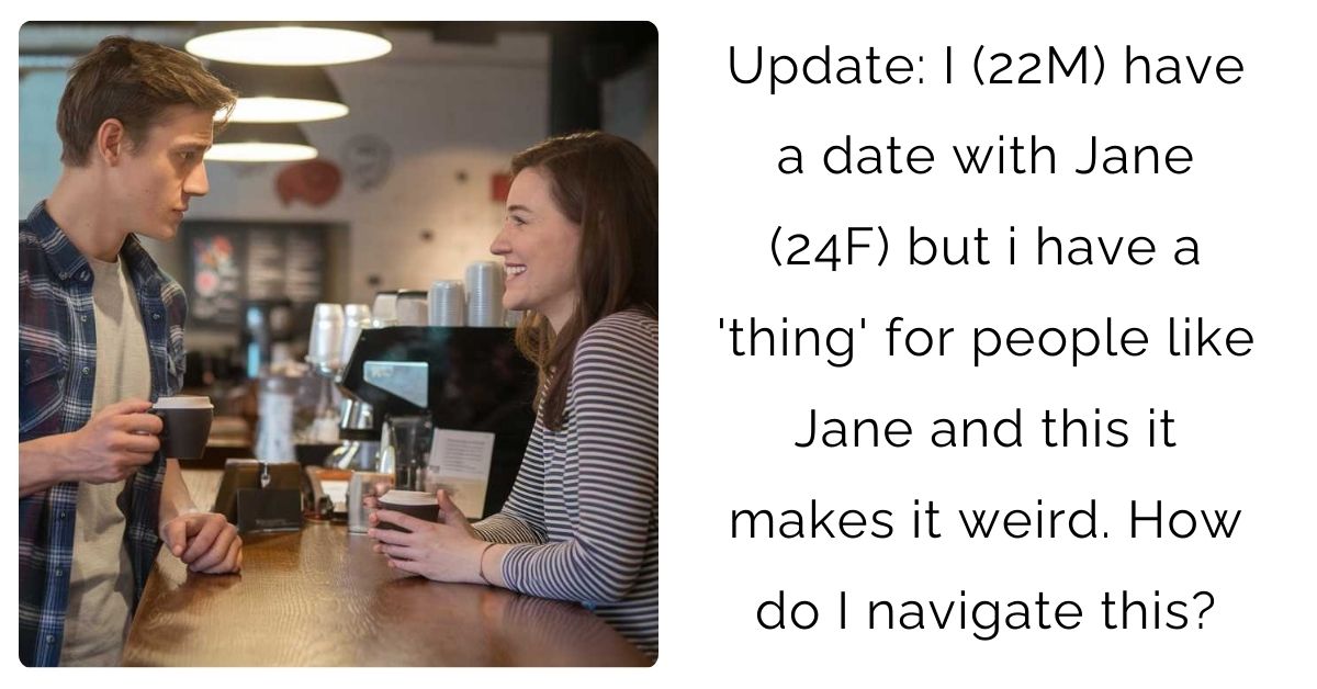 Update: I (22M) have a date with Jane (24F) but i have a ‘thing’ for people like Jane and this it makes it weird. How do I navigate this?