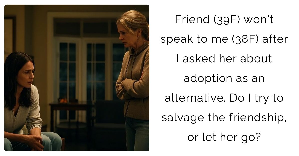 Friend (39F) won’t speak to me (38F) after I asked her about adoption as an alternative. Do I try to salvage the friendship, or let her go?