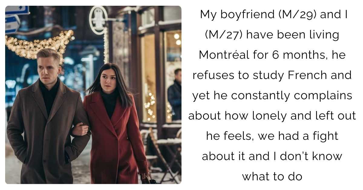 My boyfriend (M/29) and I (M/27) have been living Montréal for 6 months, he refuses to study French and yet he constantly complains about how lonely and left out he feels, we had a fight about it and I don’t know what to do