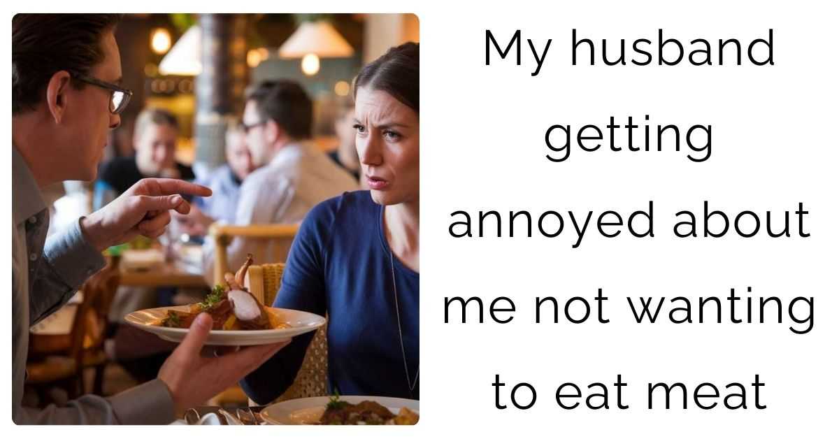 My husband getting annoyed about me not wanting to eat meat