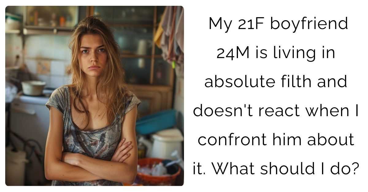 My 21F boyfriend 24M is living in absolute filth and doesn’t react when I confront him about it. What should I do?