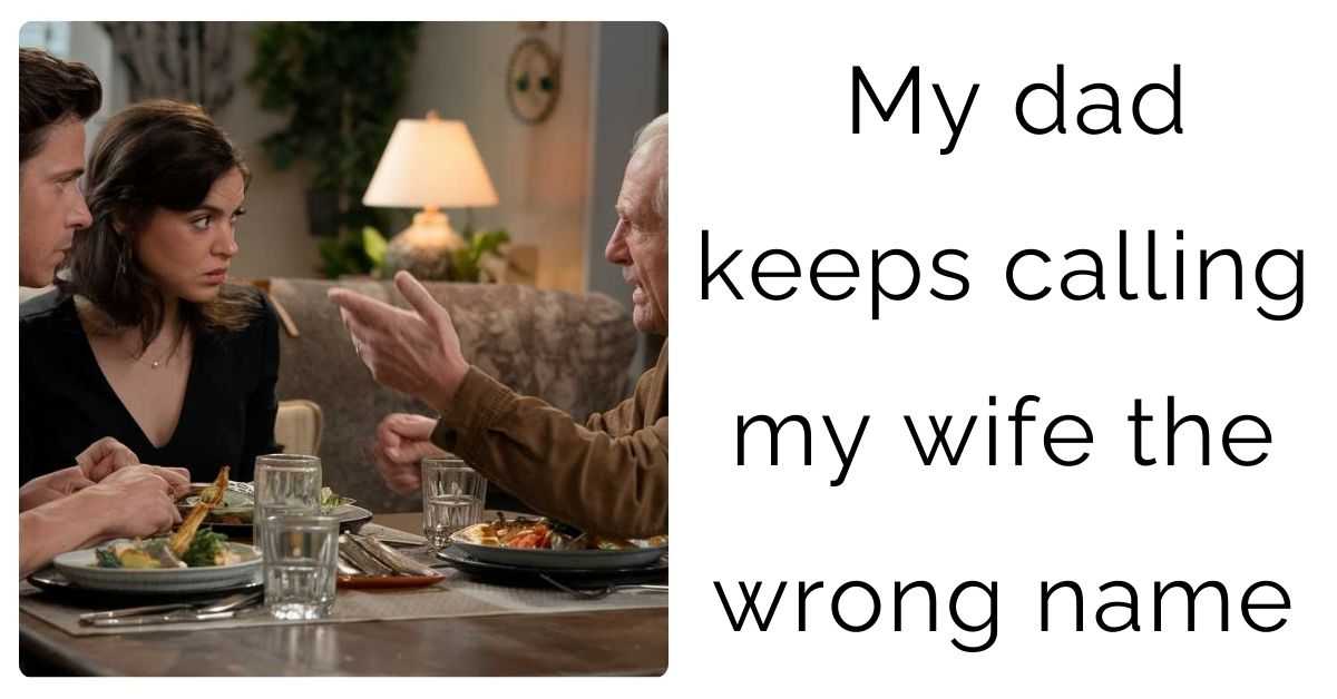 My dad keeps calling my wife the wrong name