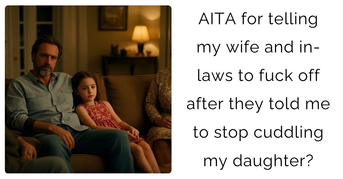 AITA for telling my wife and in-laws to f**k off after they told me to stop cuddling my daughter?