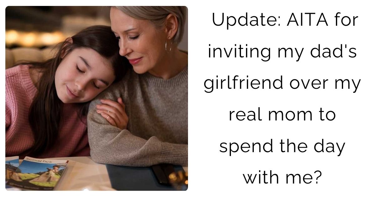 Update: AITA for inviting my dad’s girlfriend over my real mom to spend the day with me?