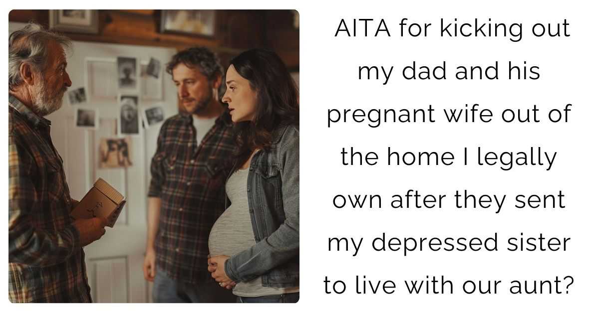 AITA for kicking out my dad and his pregnant wife out of the home I legally own after they sent my depressed sister to live with our aunt?