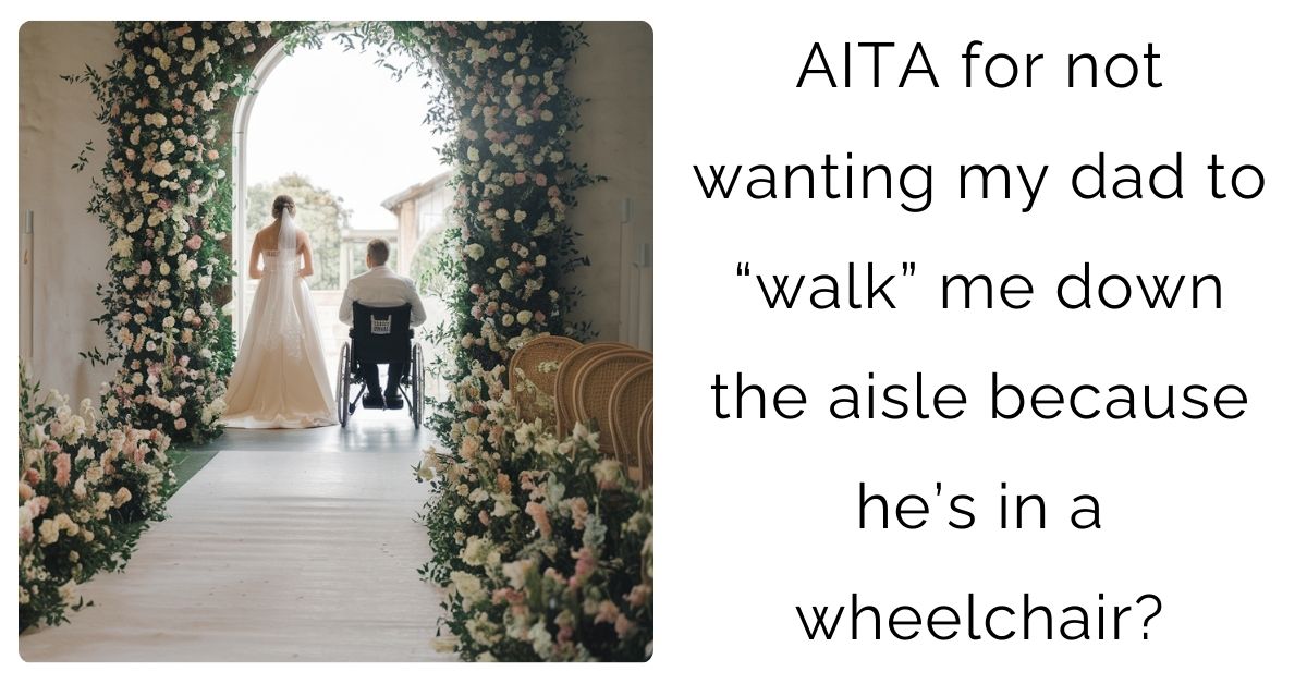 AITA for not wanting my dad to “walk” me down the aisle because he’s in a wheelchair?