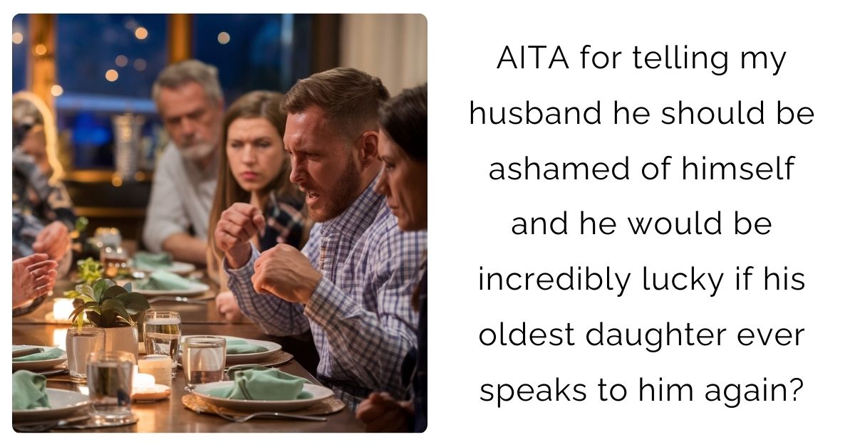 AITA for telling my husband he should be ashamed of himself and he would be incredibly lucky if his oldest daughter ever speaks to him again?