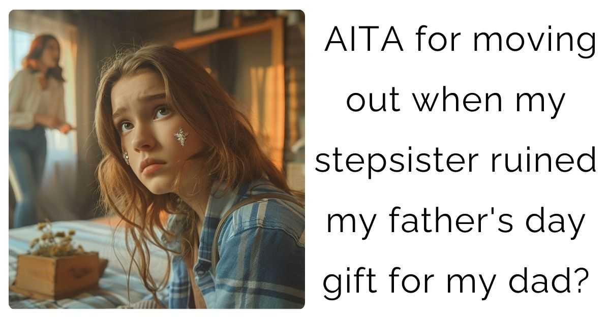 AITA for moving out when my stepsister ruined my father’s day gift for my dad?