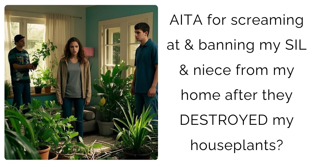 AITA for screaming at & banning my SIL & niece from my home after they DESTROYED my houseplants?