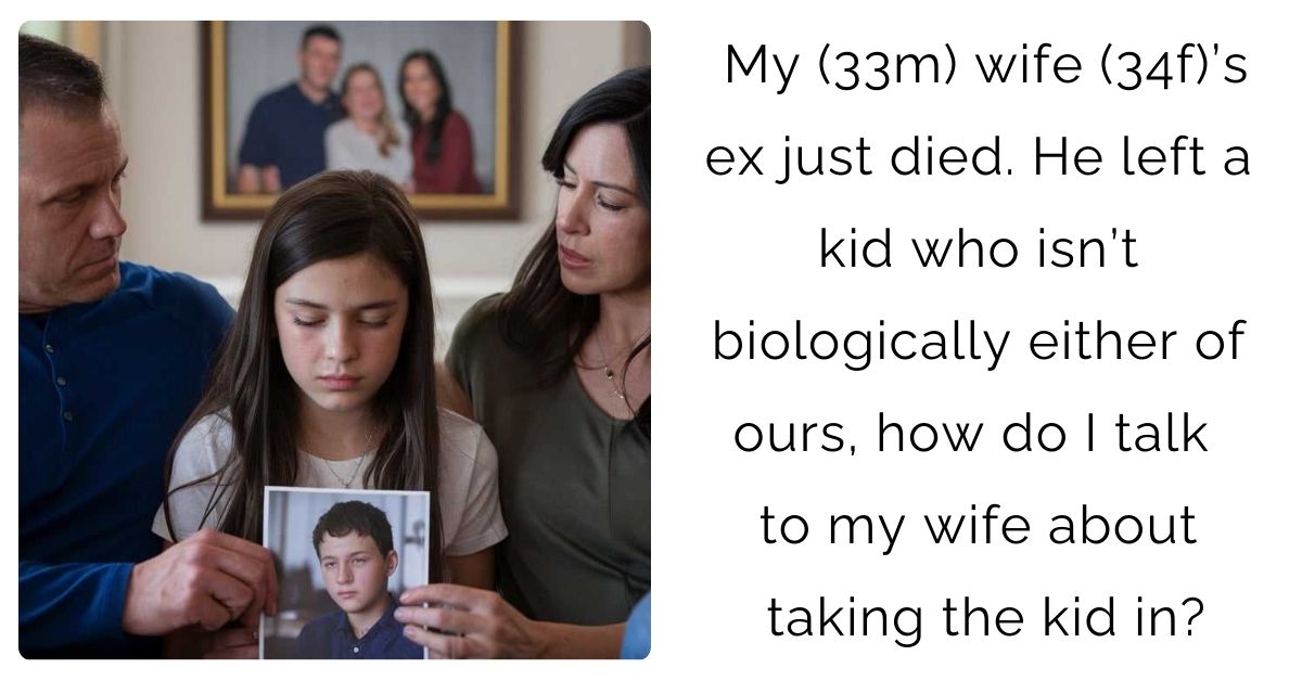 My (33m) wife (34f)’s ex just died. He left a kid who isn’t biologically either of ours, how do I talk to my wife about taking the kid in?