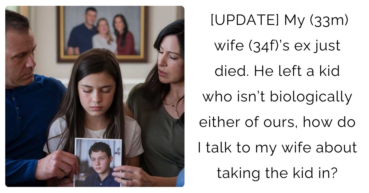 [UPDATE] My (33m) wife (34f)’s ex just died. He left a kid who isn’t biologically either of ours, how do I talk to my wife about taking the kid in?