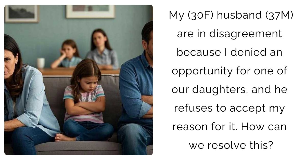 My (30F) husband (37M) are in disagreement because I denied an opportunity for one of our daughters, and he refuses to accept my reason for it. How can we resolve this?