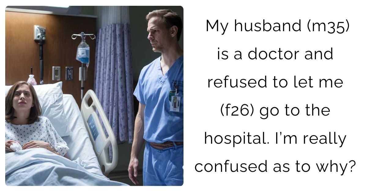 My husband (m35) is a doctor and refused to let me (f26) go to the hospital. I’m really confused as to why?