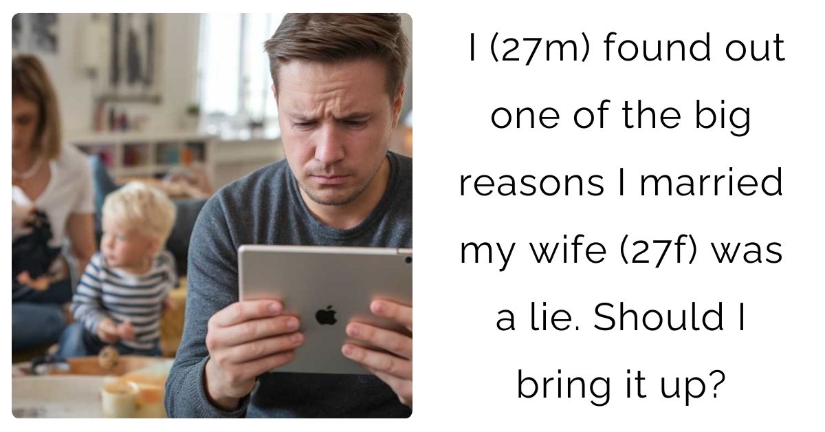 I (27m) found out one of the big reasons I married my wife (27f) was a lie. Should I bring it up?